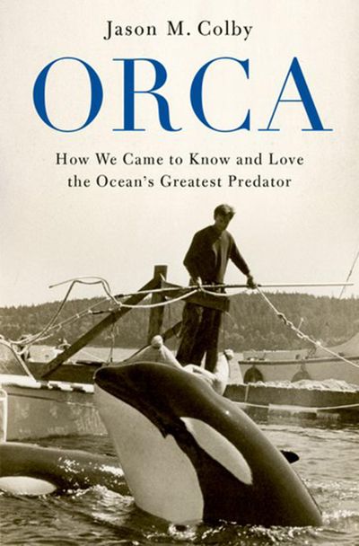 “Orca: How We Came to Know and Love the Ocean’s Greatest Predator” by Jason M. Colby (Oxford University Press) (Oxford University Press)