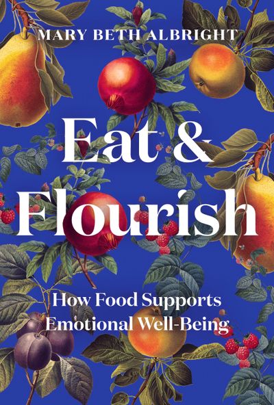 “Eat & Flourish: How Food Supports Emotional Well-Being” by Mary Beth Albright.  (Countryman Press)